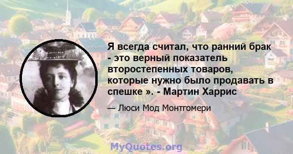 Я всегда считал, что ранний брак - это верный показатель второстепенных товаров, которые нужно было продавать в спешке ». - Мартин Харрис