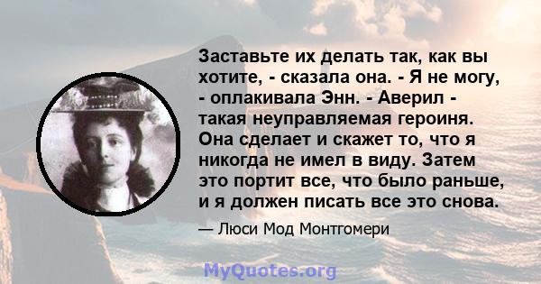 Заставьте их делать так, как вы хотите, - сказала она. - Я не могу, - оплакивала Энн. - Аверил - такая неуправляемая героиня. Она сделает и скажет то, что я никогда не имел в виду. Затем это портит все, что было раньше, 