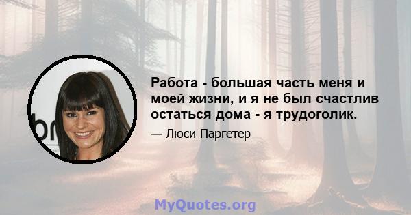 Работа - большая часть меня и моей жизни, и я не был счастлив остаться дома - я трудоголик.