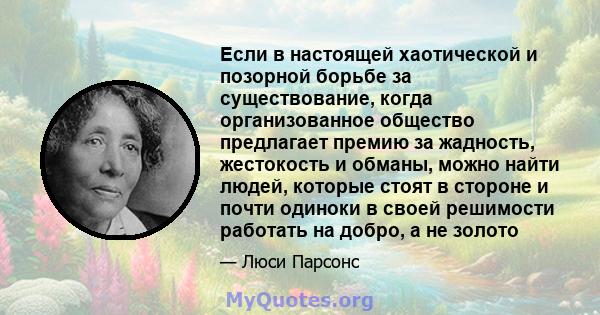 Если в настоящей хаотической и позорной борьбе за существование, когда организованное общество предлагает премию за жадность, жестокость и обманы, можно найти людей, которые стоят в стороне и почти одиноки в своей