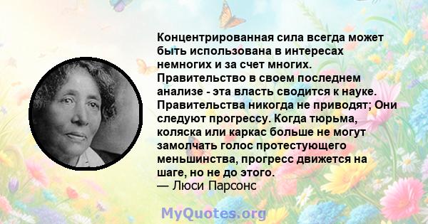 Концентрированная сила всегда может быть использована в интересах немногих и за счет многих. Правительство в своем последнем анализе - эта власть сводится к науке. Правительства никогда не приводят; Они следуют