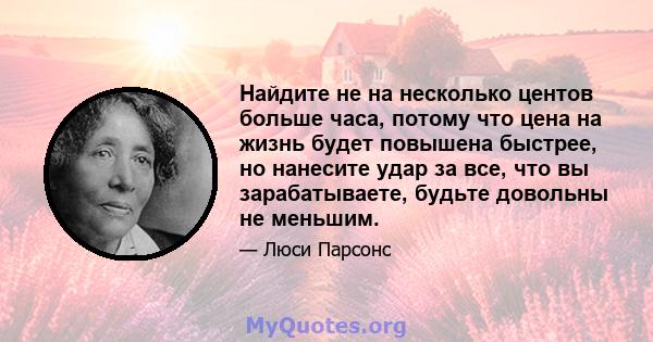 Найдите не на несколько центов больше часа, потому что цена на жизнь будет повышена быстрее, но нанесите удар за все, что вы зарабатываете, будьте довольны не меньшим.