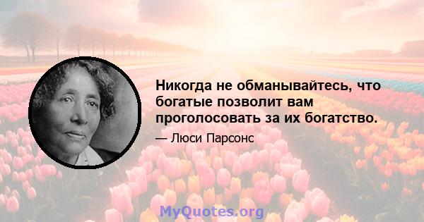 Никогда не обманывайтесь, что богатые позволит вам проголосовать за их богатство.