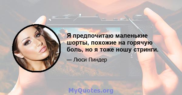 Я предпочитаю маленькие шорты, похожие на горячую боль, но я тоже ношу стринги.