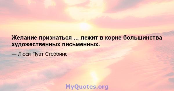 Желание признаться ... лежит в корне большинства художественных письменных.