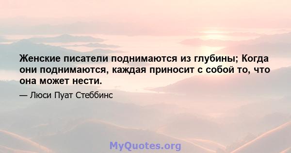 Женские писатели поднимаются из глубины; Когда они поднимаются, каждая приносит с собой то, что она может нести.