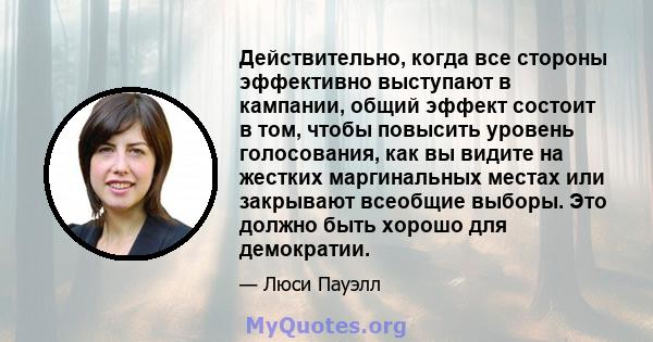 Действительно, когда все стороны эффективно выступают в кампании, общий эффект состоит в том, чтобы повысить уровень голосования, как вы видите на жестких маргинальных местах или закрывают всеобщие выборы. Это должно