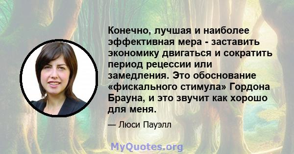 Конечно, лучшая и наиболее эффективная мера - заставить экономику двигаться и сократить период рецессии или замедления. Это обоснование «фискального стимула» Гордона Брауна, и это звучит как хорошо для меня.