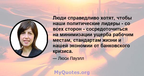 Люди справедливо хотят, чтобы наши политические лидеры - со всех сторон - сосредоточиться на минимизации ущерба рабочим местам, стандартам жизни и нашей экономии от банковского кризиса.