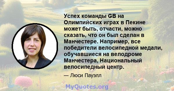 Успех команды GB на Олимпийских играх в Пекине может быть, отчасти, можно сказать, что он был сделан в Манчестере. Например, все победители велосипедной медали, обучавшиеся на велодроме Манчестера, Национальный