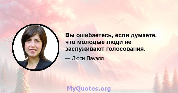 Вы ошибаетесь, если думаете, что молодые люди не заслуживают голосования.