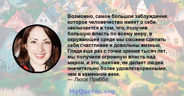 Возможно, самое большое заблуждение, которое человечество имеет о себе, заключается в том, что, получив большую власть по всему миру, в окружающей среде мы сможем сделать себя счастливее и довольны жизнью. Глядя еще раз 