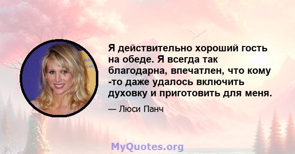 Я действительно хороший гость на обеде. Я всегда так благодарна, впечатлен, что кому -то даже удалось включить духовку и приготовить для меня.