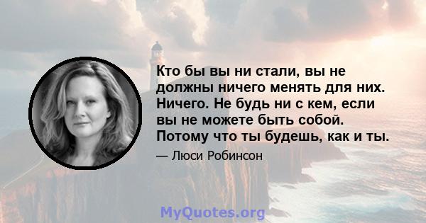 Кто бы вы ни стали, вы не должны ничего менять для них. Ничего. Не будь ни с кем, если вы не можете быть собой. Потому что ты будешь, как и ты.