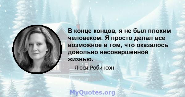 В конце концов, я не был плохим человеком. Я просто делал все возможное в том, что оказалось довольно несовершенной жизнью.