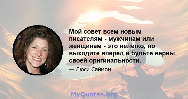 Мой совет всем новым писателям - мужчинам или женщинам - это нелегко, но выходите вперед и будьте верны своей оригинальности.