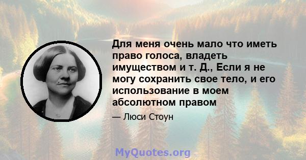 Для меня очень мало что иметь право голоса, владеть имуществом и т. Д., Если я не могу сохранить свое тело, и его использование в моем абсолютном правом