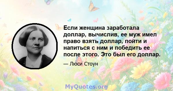 Если женщина заработала доллар, вычислив, ее муж имел право взять доллар, пойти и напиться с ним и победить ее после этого. Это был его доллар.