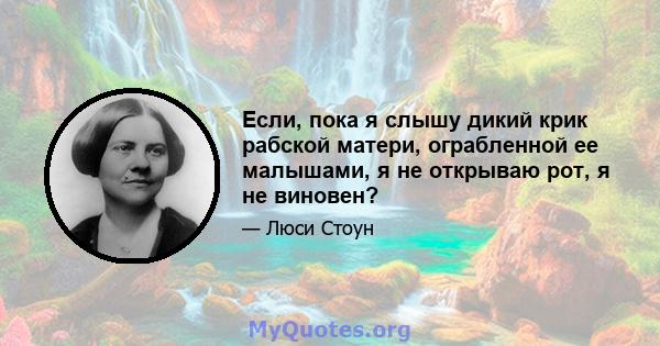 Если, пока я слышу дикий крик рабской матери, ограбленной ее малышами, я не открываю рот, я не виновен?