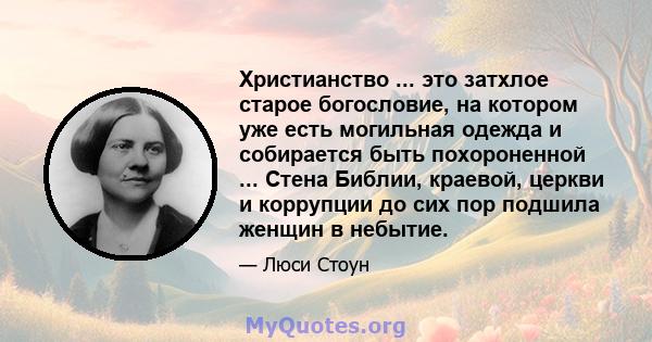 Христианство ... это затхлое старое богословие, на котором уже есть могильная одежда и собирается быть похороненной ... Стена Библии, краевой, церкви и коррупции до сих пор подшила женщин в небытие.