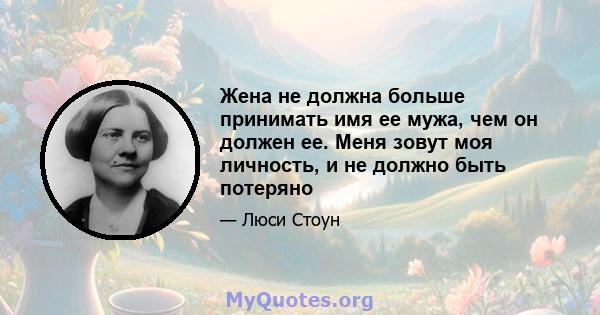 Жена не должна больше принимать имя ее мужа, чем он должен ее. Меня зовут моя личность, и не должно быть потеряно