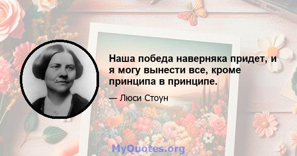 Наша победа наверняка придет, и я могу вынести все, кроме принципа в принципе.