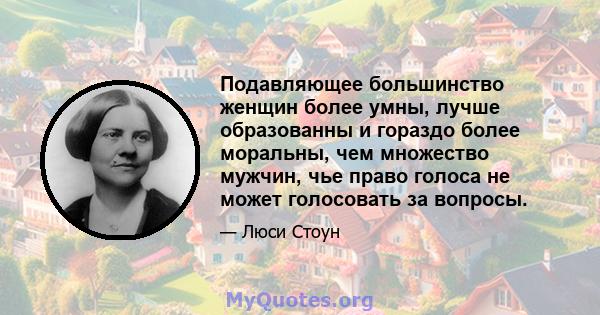 Подавляющее большинство женщин более умны, лучше образованны и гораздо более моральны, чем множество мужчин, чье право голоса не может голосовать за вопросы.