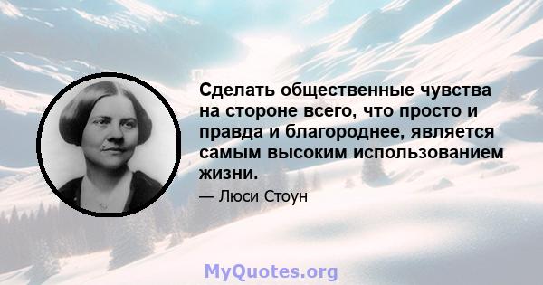 Сделать общественные чувства на стороне всего, что просто и правда и благороднее, является самым высоким использованием жизни.