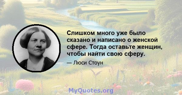 Слишком много уже было сказано и написано о женской сфере. Тогда оставьте женщин, чтобы найти свою сферу.