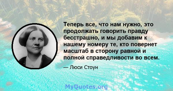 Теперь все, что нам нужно, это продолжать говорить правду бесстрашно, и мы добавим к нашему номеру те, кто повернет масштаб в сторону равной и полной справедливости во всем.