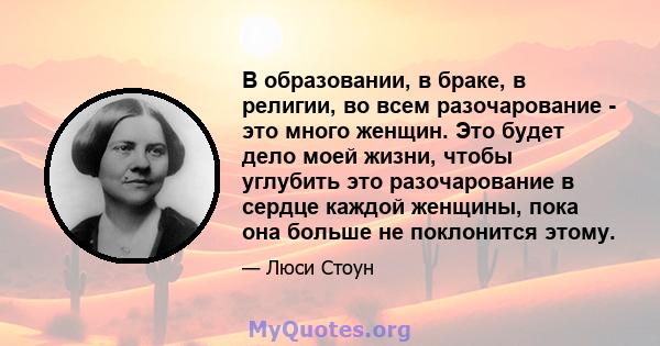 В образовании, в браке, в религии, во всем разочарование - это много женщин. Это будет дело моей жизни, чтобы углубить это разочарование в сердце каждой женщины, пока она больше не поклонится этому.