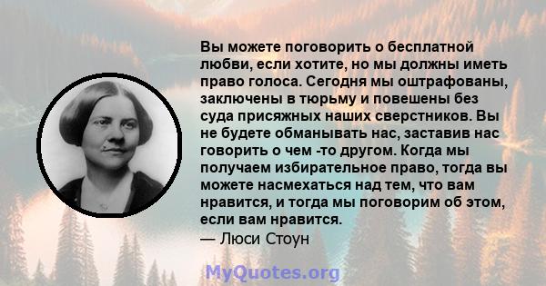 Вы можете поговорить о бесплатной любви, если хотите, но мы должны иметь право голоса. Сегодня мы оштрафованы, заключены в тюрьму и повешены без суда присяжных наших сверстников. Вы не будете обманывать нас, заставив