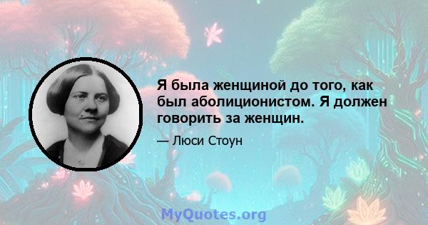 Я была женщиной до того, как был аболиционистом. Я должен говорить за женщин.