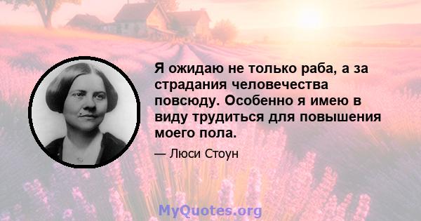 Я ожидаю не только раба, а за страдания человечества повсюду. Особенно я имею в виду трудиться для повышения моего пола.