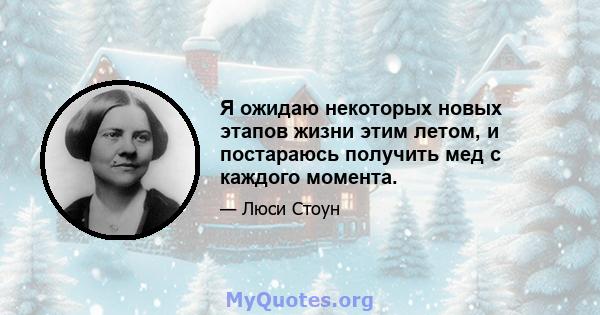 Я ожидаю некоторых новых этапов жизни этим летом, и постараюсь получить мед с каждого момента.