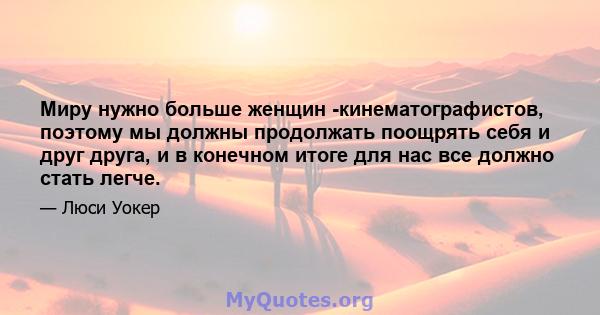 Миру нужно больше женщин -кинематографистов, поэтому мы должны продолжать поощрять себя и друг друга, и в конечном итоге для нас все должно стать легче.