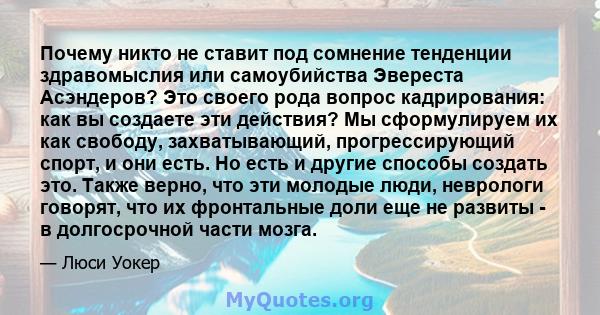 Почему никто не ставит под сомнение тенденции здравомыслия или самоубийства Эвереста Асэндеров? Это своего рода вопрос кадрирования: как вы создаете эти действия? Мы сформулируем их как свободу, захватывающий,