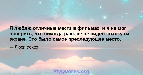 Я люблю отличные места в фильмах, и я не мог поверить, что никогда раньше не видел свалку на экране. Это было самое преследующее место.