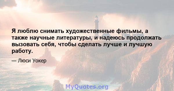 Я люблю снимать художественные фильмы, а также научные литературы, и надеюсь продолжать вызовать себя, чтобы сделать лучше и лучшую работу.