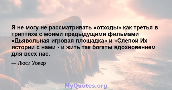 Я не могу не рассматривать «отходы» как третья в триптихе с моими предыдущими фильмами «Дьявольная игровая площадка» и «Слепой Их истории с нами - и жить так богаты вдохновением для всех нас.