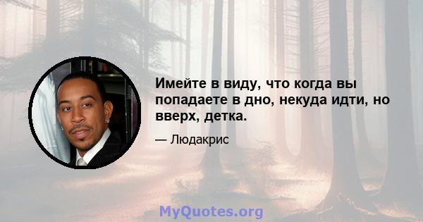 Имейте в виду, что когда вы попадаете в дно, некуда идти, но вверх, детка.