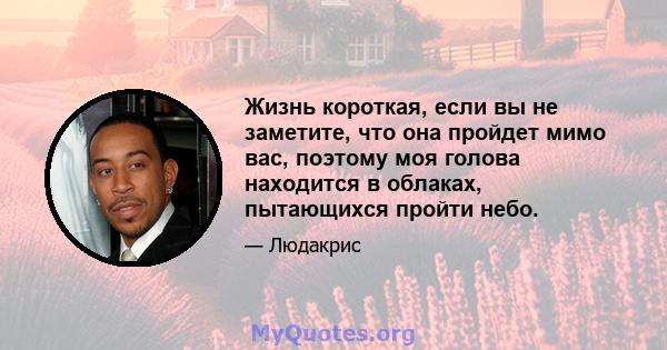 Жизнь короткая, если вы не заметите, что она пройдет мимо вас, поэтому моя голова находится в облаках, пытающихся пройти небо.