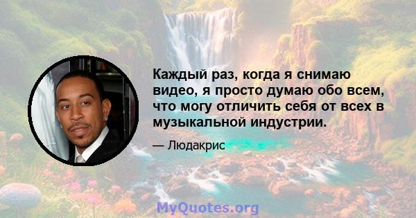 Каждый раз, когда я снимаю видео, я просто думаю обо всем, что могу отличить себя от всех в музыкальной индустрии.