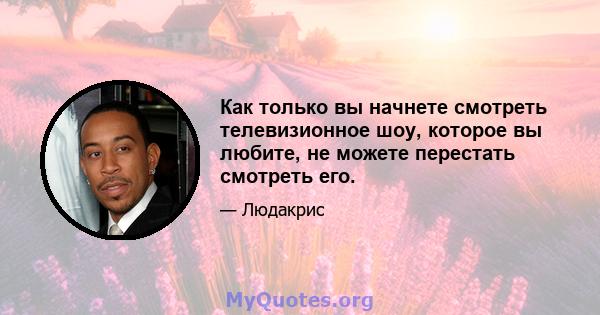 Как только вы начнете смотреть телевизионное шоу, которое вы любите, не можете перестать смотреть его.