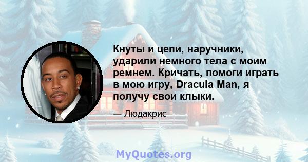 Кнуты и цепи, наручники, ударили немного тела с моим ремнем. Кричать, помоги играть в мою игру, Dracula Man, я получу свои клыки.