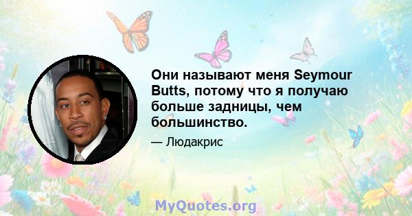 Они называют меня Seymour Butts, потому что я получаю больше задницы, чем большинство.