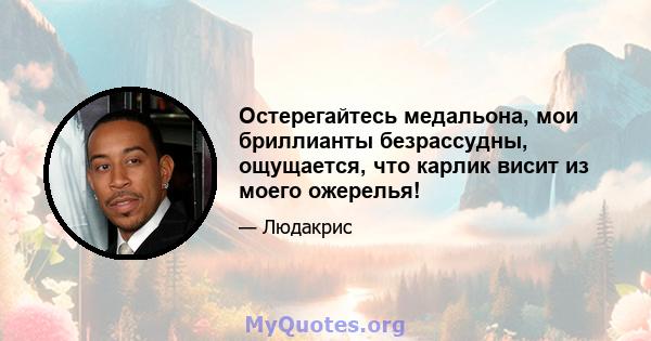 Остерегайтесь медальона, мои бриллианты безрассудны, ощущается, что карлик висит из моего ожерелья!