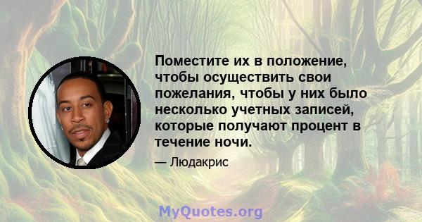 Поместите их в положение, чтобы осуществить свои пожелания, чтобы у них было несколько учетных записей, которые получают процент в течение ночи.