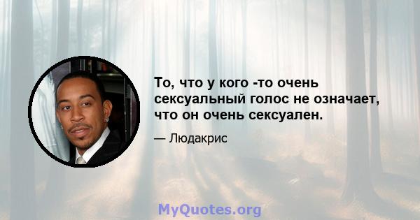 То, что у кого -то очень сексуальный голос не означает, что он очень сексуален.