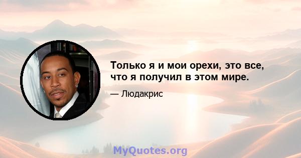 Только я и мои орехи, это все, что я получил в этом мире.